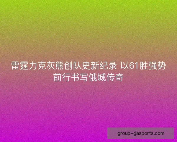 雷霆力克灰熊创队史新纪录 以61胜强势前行书写俄城传奇