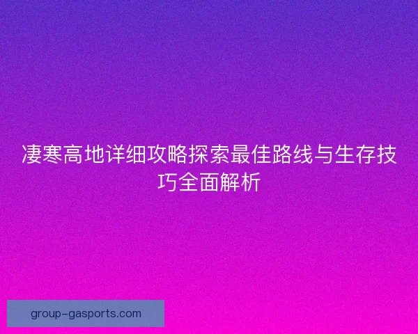 凄寒高地详细攻略探索最佳路线与生存技巧全面解析