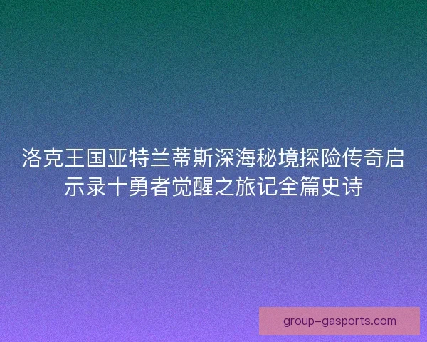 洛克王国亚特兰蒂斯深海秘境探险传奇启示录十勇者觉醒之旅记全篇史诗